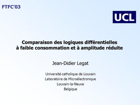 FTFC’03 Comparaison des logiques différentielles à faible consommation et à amplitude réduite Jean-Didier Legat Université catholique de Louvain Laboratoire.