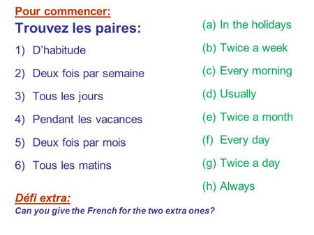 Pour commencer: Trouvez les paires: 1)D’habitude 2)Deux fois par semaine 3)Tous les jours 4)Pendant les vacances 5)Deux fois par mois 6)Tous les matins.