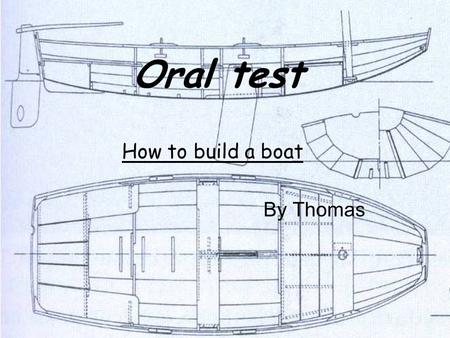 Oral test How to build a boat By Thomas. Different parts 1.Choose the boat and find the plans 2.Get the materials ( and tools) 3.Build the boat.