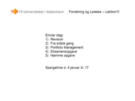 Emner idag: 1)Revision 2)Fra sidste gang 3)Portfolio Management 4)Eksamensopgave 5)Hjemme opgave Spørgetime d. 4 januar kl. 17 Forretning og Ledelse –