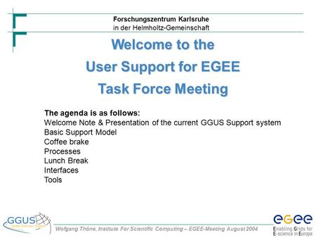 Forschungszentrum Karlsruhe in der Helmholtz-Gemeinschaft Wofgang Thöne, Institute For Scientific Computing – EGEE-Meeting August 2004 Welcome to the User.