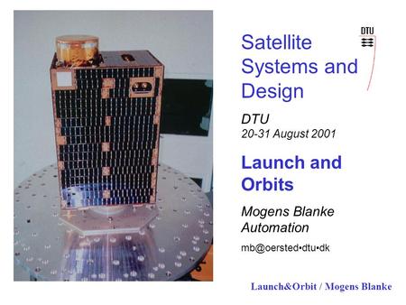 Launch&Orbit / Mogens Blanke Satellite Systems and Design DTU 20-31 August 2001 Launch and Orbits Mogens Blanke Automation