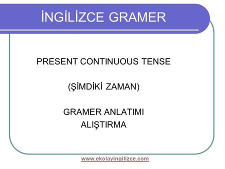 Www.ekolayingilizce.com İNGİLİZCE GRAMER PRESENT CONTINUOUS TENSE (ŞİMDİKİ ZAMAN) GRAMER ANLATIMI ALIŞTIRMA.