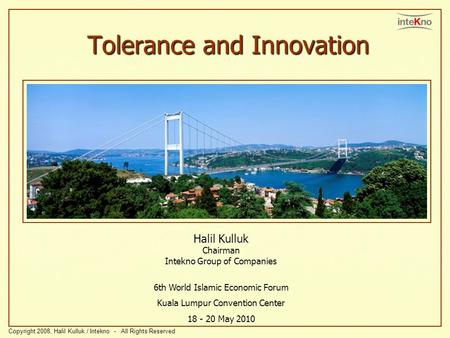 Tolerance and Innovation Halil Kulluk Chairman Intekno Group of Companies 6th World Islamic Economic Forum Kuala Lumpur Convention Center 18 - 20 May 2010.