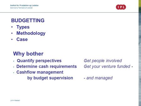 Institut for Produktion og Ledelse Danmarks Tekniske Universitet John Heebøll BUDGETTING Types Methodology Case Why bother Quantify perspectivesGet people.