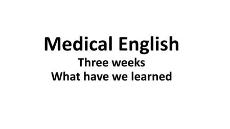 Medical English Three weeks What have we learned.