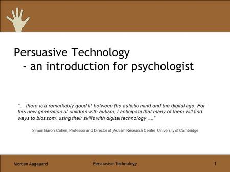 Morten Aagaaard Persuasive Technology 1 Persuasive Technology - an introduction for psychologist “… there is a remarkably good fit between the autistic.