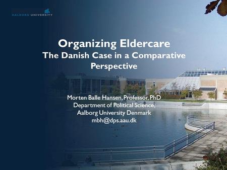 No. 1 Organizing Eldercare The Danish Case in a Comparative Perspective Morten Balle Hansen, Professor, PhD Department of Political Science, Aalborg University.