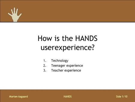 Morten AagaardHANDS Side 1/10 How is the HANDS userexperience? 1.Technology 2.Teenager experience 3.Teacher experience.