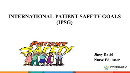 INTERNATIONAL PATIENT SAFETY GOALS (IPSG) Jincy David Nurse Educator.