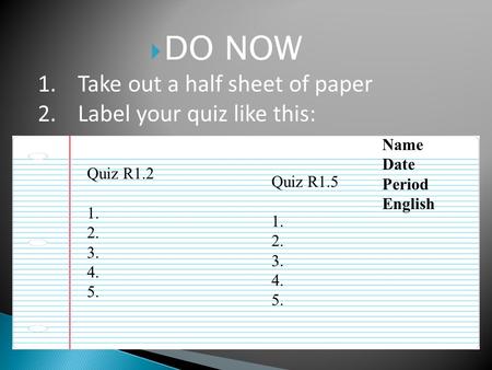  DO NOW 1.Take out a half sheet of paper 2.Label your quiz like this: Quiz R1.2 1. 2. 3. 4. 5. Quiz R1.5 1. 2. 3. 4. 5. Name Date Period English.