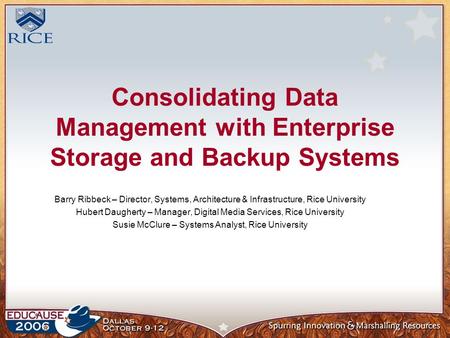 Consolidating Data Management with Enterprise Storage and Backup Systems Barry Ribbeck – Director, Systems, Architecture & Infrastructure, Rice University.