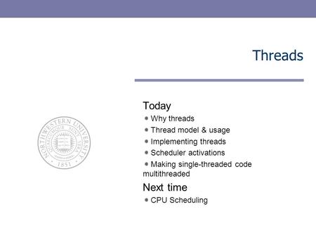 Threads Today Why threads Thread model & usage Implementing threads Scheduler activations Making single-threaded code multithreaded Next time CPU Scheduling.