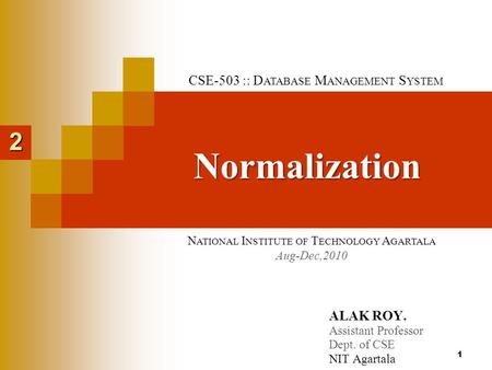ALAK ROY. Assistant Professor Dept. of CSE NIT Agartala N ATIONAL I NSTITUTE OF T ECHNOLOGY A GARTALA Aug-Dec,2010 Normalization 2 CSE-503 :: D ATABASE.