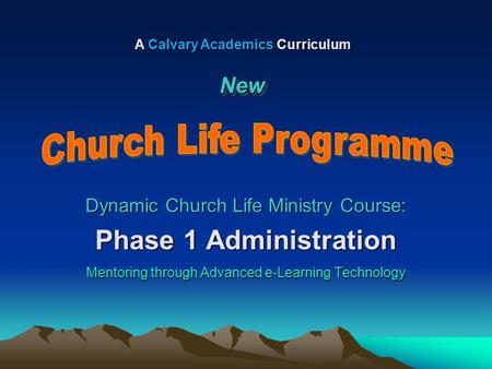 Dynamic Church Life Ministry Course: Phase 1 Administration Mentoring through Advanced e-Learning Technology A Calvary Academics Curriculum NewNew.