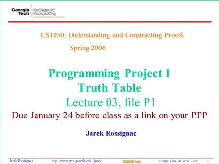 1 Georgia Tech, IIC, GVU, 2006 MAGIC Lab  Rossignac Programming Project 1 Truth Table Lecture 03, file P1 Due January.