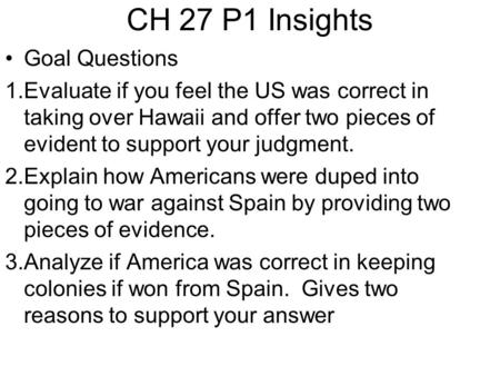 CH 27 P1 Insights Goal Questions 1.Evaluate if you feel the US was correct in taking over Hawaii and offer two pieces of evident to support your judgment.