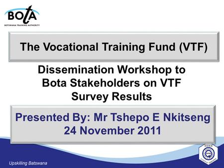 Dissemination Workshop to Bota Stakeholders on VTF Survey Results 1 Presented By: Mr Tshepo E Nkitseng 24 November 2011 Presented By: Mr Tshepo E Nkitseng.