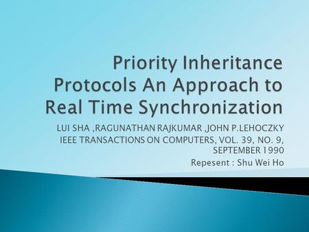 LUI SHA,RAGUNATHAN RAJKUMAR,JOHN P.LEHOCZKY IEEE TRANSACTIONS ON COMPUTERS, VOL. 39, NO. 9, SEPTEMBER 1990 Repesent : Shu Wei Ho.