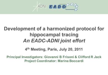 Development of a harmonized protocol for hippocampal tracing An EADC-ADNI joint effort 4 th Meeting, Paris, July 20, 2011 Principal Investigators: Giovanni.