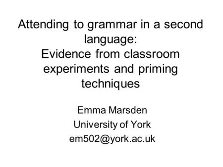 Attending to grammar in a second language: Evidence from classroom experiments and priming techniques Emma Marsden University of York