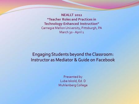 NEALLT 2012 “Teacher Roles and Practices in Technology-Enhanced Instruction” Carnegie Mellon University, Pittsburgh, PA March 30 - April 1 Presented by.