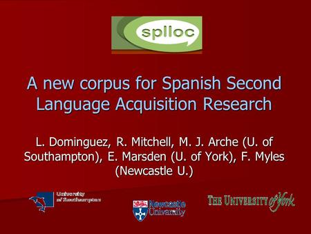 A new corpus for Spanish Second Language Acquisition Research L. Dominguez, R. Mitchell, M. J. Arche (U. of Southampton), E. Marsden (U. of York), F. Myles.