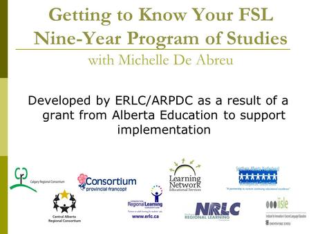 Getting to Know Your FSL Nine-Year Program of Studies with Michelle De Abreu Developed by ERLC/ARPDC as a result of a grant from Alberta Education to support.