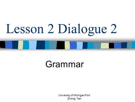 Lesson 2 Dialogue 2 Grammar University of Michigan Flint Zhong, Yan.