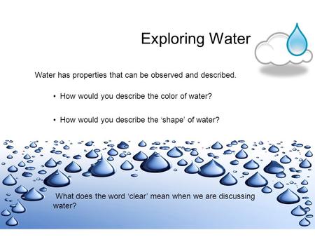 Exploring Water Water has properties that can be observed and described. How would you describe the color of water? How would you describe the ‘shape’