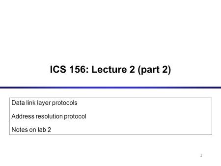 1 ICS 156: Lecture 2 (part 2) Data link layer protocols Address resolution protocol Notes on lab 2.