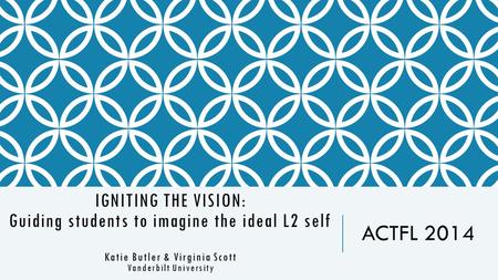 IGNITING THE VISION: Guiding students to imagine the ideal L2 self Katie Butler & Virginia Scott Vanderbilt University ACTFL 2014.