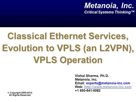 Classical Ethernet Services, Evolution to VPLS (an L2VPN), VPLS Operation Vishal Sharma, Ph.D. Metanoia, Inc.   Web: