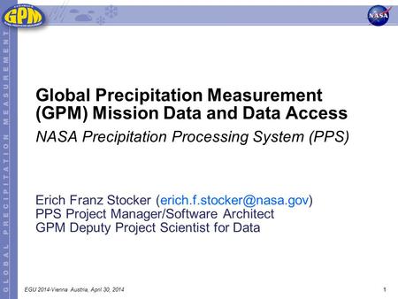 1EGU 2014-Vienna Austria, April 30, 2014 Erich Franz Stocker PPS Project Manager/Software Architect GPM Deputy Project Scientist.