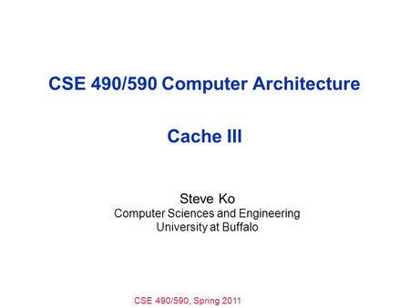 CSE 490/590, Spring 2011 CSE 490/590 Computer Architecture Cache III Steve Ko Computer Sciences and Engineering University at Buffalo.