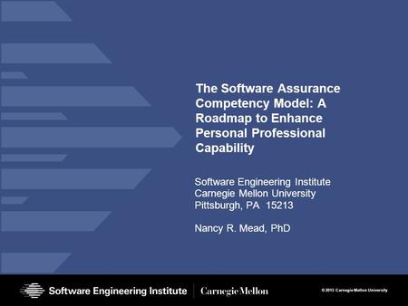 © 2013 Carnegie Mellon University The Software Assurance Competency Model: A Roadmap to Enhance Personal Professional Capability Software Engineering Institute.