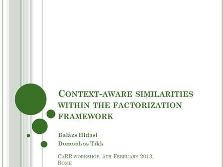 C ONTEXT - AWARE SIMILARITIES WITHIN THE FACTORIZATION FRAMEWORK Balázs Hidasi Domonkos Tikk C A RR WORKSHOP, 5 TH F EBRUARY 2013, R OME.