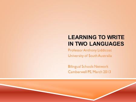 LEARNING TO WRITE IN TWO LANGUAGES Professor Anthony Liddicoat University of South Australia Bilingual Schools Network Camberwell PS, March 2013.