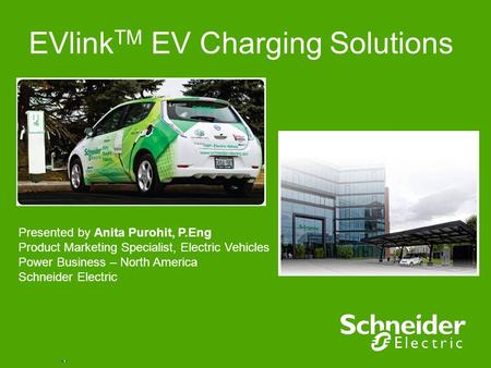 EVlink TM EV Charging Solutions Presented by Anita Purohit, P.Eng Product Marketing Specialist, Electric Vehicles Power Business – North America Schneider.