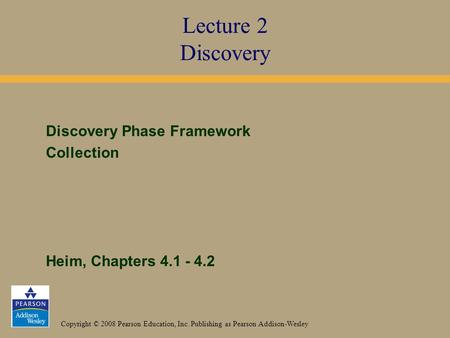 Copyright © 2008 Pearson Education, Inc. Publishing as Pearson Addison-Wesley Discovery Phase Framework Collection Heim, Chapters 4.1 - 4.2 Lecture 2 Discovery.