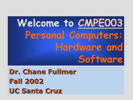 Welcome to CMPE003 Personal Computers: Hardware and Software Dr. Chane Fullmer Fall 2002 UC Santa Cruz.