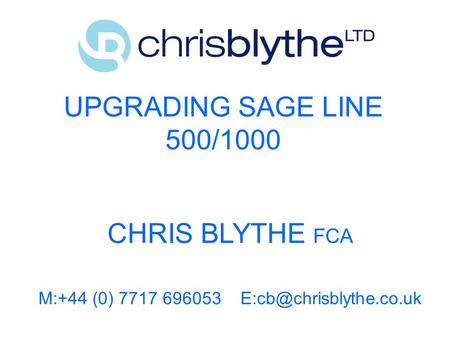 M:+44 (0) 7717 696053 E:cb@chrisblythe.co.uk UPGRADING SAGE LINE 500/1000 CHRIS BLYTHE FCA M:+44 (0) 7717 696053 E:cb@chrisblythe.co.uk.