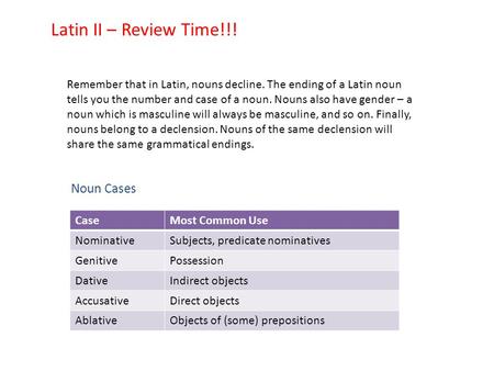 Latin II – Review Time!!! Remember that in Latin, nouns decline. The ending of a Latin noun tells you the number and case of a noun. Nouns also have gender.