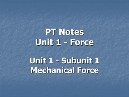 PT Notes Unit 1 - Force Unit 1 - Subunit 1 Mechanical Force.