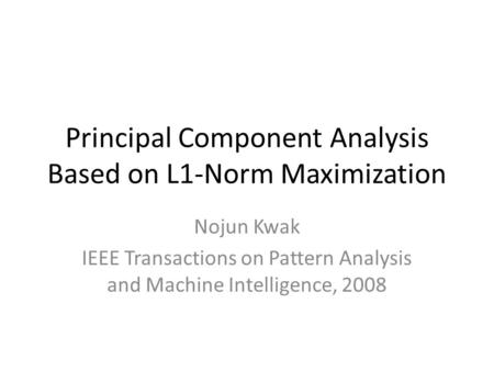 Principal Component Analysis Based on L1-Norm Maximization Nojun Kwak IEEE Transactions on Pattern Analysis and Machine Intelligence, 2008.