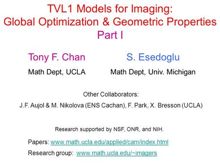 TVL1 Models for Imaging: Global Optimization & Geometric Properties Part I Tony F. Chan Math Dept, UCLA S. Esedoglu Math Dept, Univ. Michigan Other Collaborators: