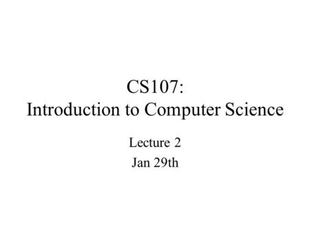 CS107: Introduction to Computer Science Lecture 2 Jan 29th.