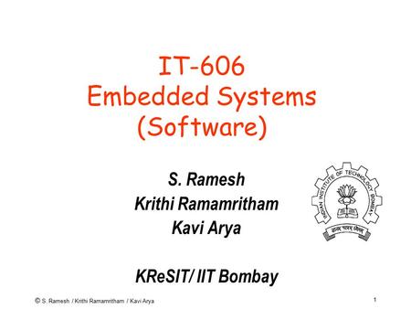 © S. Ramesh / Krithi Ramamritham / Kavi Arya 1 IT-606 Embedded Systems (Software) S. Ramesh Krithi Ramamritham Kavi Arya KReSIT/ IIT Bombay.