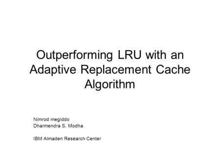 Outperforming LRU with an Adaptive Replacement Cache Algorithm Nimrod megiddo Dharmendra S. Modha IBM Almaden Research Center.