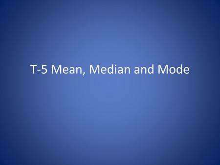 T-5 Mean, Median and Mode. Definitions Mean: the average; add up the numbers in your list and divide by how many numbers you have Median: the middle value.